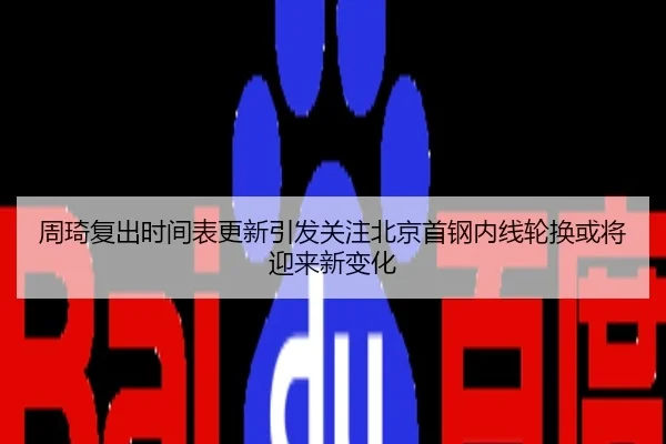 周琦复出时间表更新引发关注北京首钢内线轮换或将迎来新变化