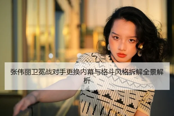 张伟丽卫冕战对手更换内幕与格斗风格拆解全景解析